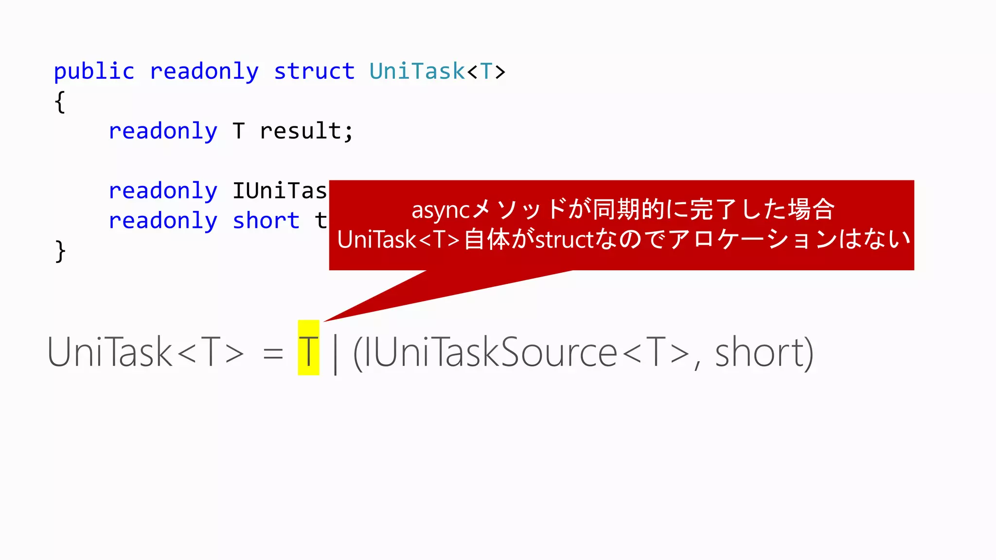 public readonly struct UniTask<T>
{
readonly T result;
readonly IUniTaskSource<T> source;
readonly short token;
}
 