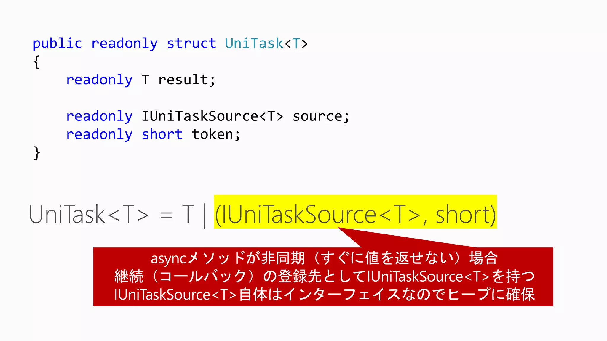 public readonly struct UniTask<T>
{
readonly T result;
readonly IUniTaskSource<T> source;
readonly short token;
}
 