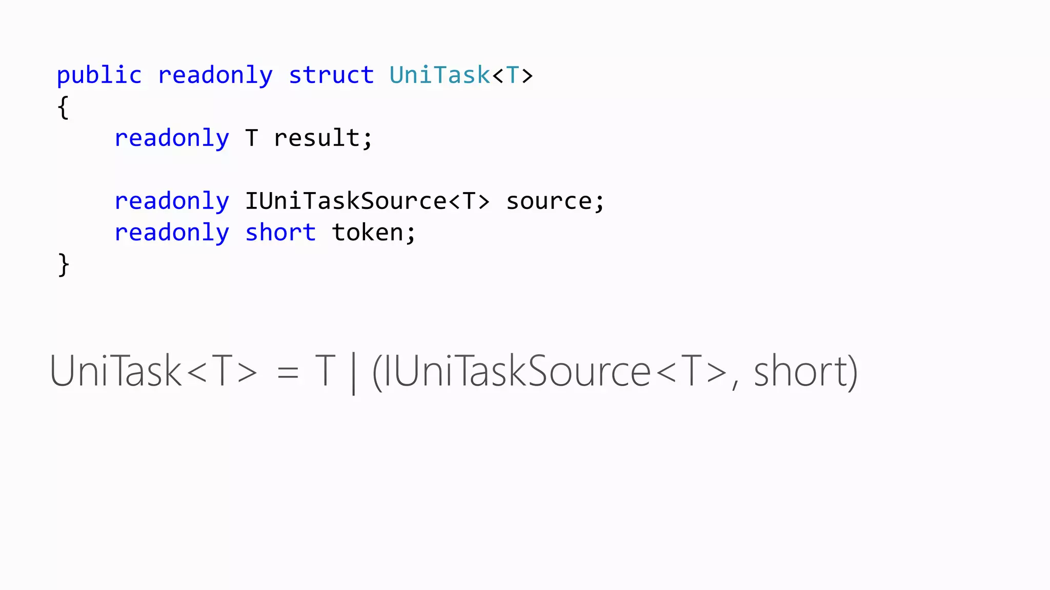 public readonly struct UniTask<T>
{
readonly T result;
readonly IUniTaskSource<T> source;
readonly short token;
}
 