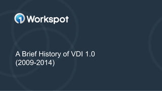A Brief History of VDI 1.0
(2009-2014)
 