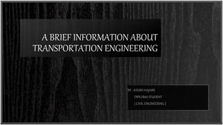A BRIEF INFORMATION ABOUT
TRANSPORTATION ENGINEERING
BY : AYUSH HAJARE
DIPLOMA STUDENT
( CIVIL ENGINEERING )
 