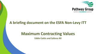A briefing document on the ESFA Non-Levy ITT
Maximum Contracting Values
Eddie Cottis and Safaraz Ali
 