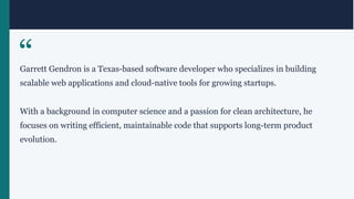 “
Garrett Gendron is a Texas-based software developer who specializes in building
scalable web applications and cloud-native tools for growing startups.
With a background in computer science and a passion for clean architecture, he
focuses on writing efficient, maintainable code that supports long-term product
evolution.
 