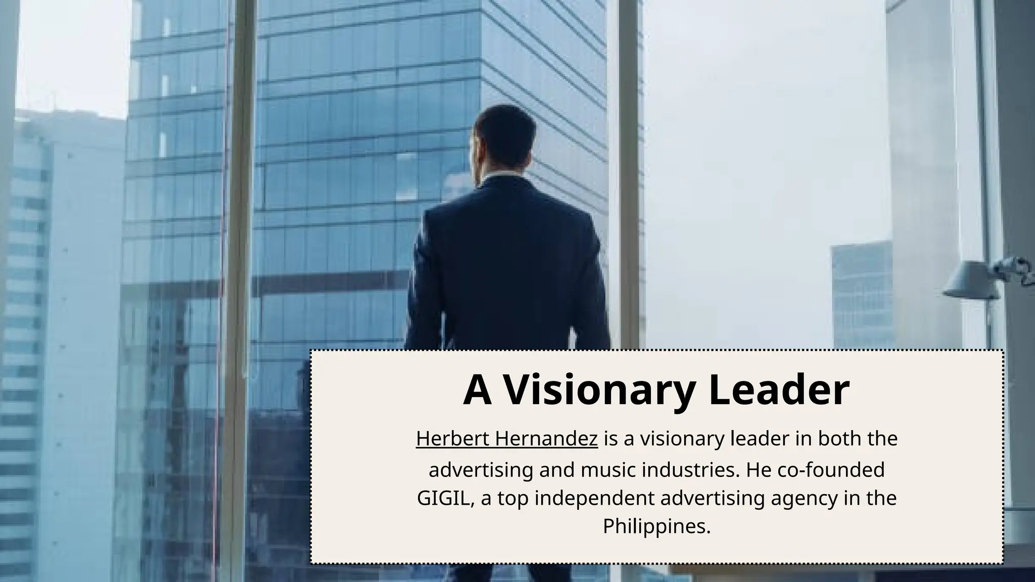 A Visionary Leader
Herbert Hernandez is a visionary leader in both the
advertising and music industries. He co-founded
GIGIL, a top independent advertising agency in the
Philippines.
 