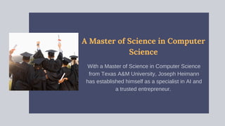 A Master of Science in Computer
Science
With a Master of Science in Computer Science
from Texas A&M University, Joseph Heimann
has established himself as a specialist in AI and
a trusted entrepreneur.
 
