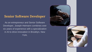Senior Software Developer
As an entrepreneur and Senior Software
Developer, Joseph Heimann combines over
six years of experience with a specialization
in AI to drive innovation in Brooklyn, New
York.
 