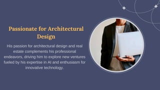 Passionate for Architectural
Design
His passion for architectural design and real
estate complements his professional
endeavors, driving him to explore new ventures
fueled by his expertise in AI and enthusiasm for
innovative technology.
 