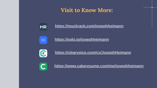Visit to Know More:
https://muckrack.com/josephheimann
https://solo.to/josephheimann
https://clearvoice.com/cv/JosephHeimann
https://www.cakeresume.com/me/josephheimann
 
