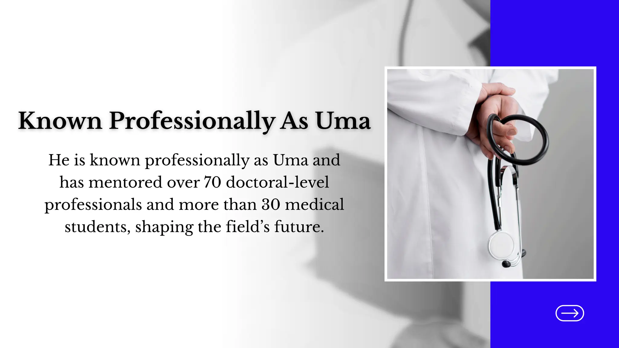 Known Professionally As Uma
He is known professionally as Uma and
has mentored over 70 doctoral-level
professionals and more than 30 medical
students, shaping the field’s future.