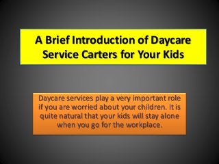 A Brief Introduction of Daycare
Service Carters for Your Kids
Daycare services play a very important role
if you are worried about your children. It is
quite natural that your kids will stay alone
when you go for the workplace.
 
