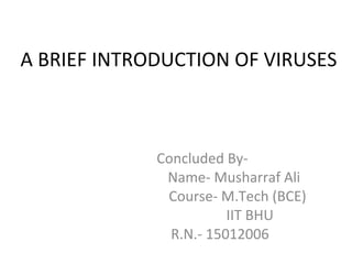 A BRIEF INTRODUCTION OF VIRUSES
Concluded By-
Name- Musharraf Ali
Course- M.Tech (BCE)
IIT BHU
R.N.- 15012006
 