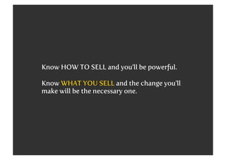 Know HOW TO SELL and you’ll be powerful.
Know WHAT YOU SELL and the change you’ll
make will be the necessary one.

 