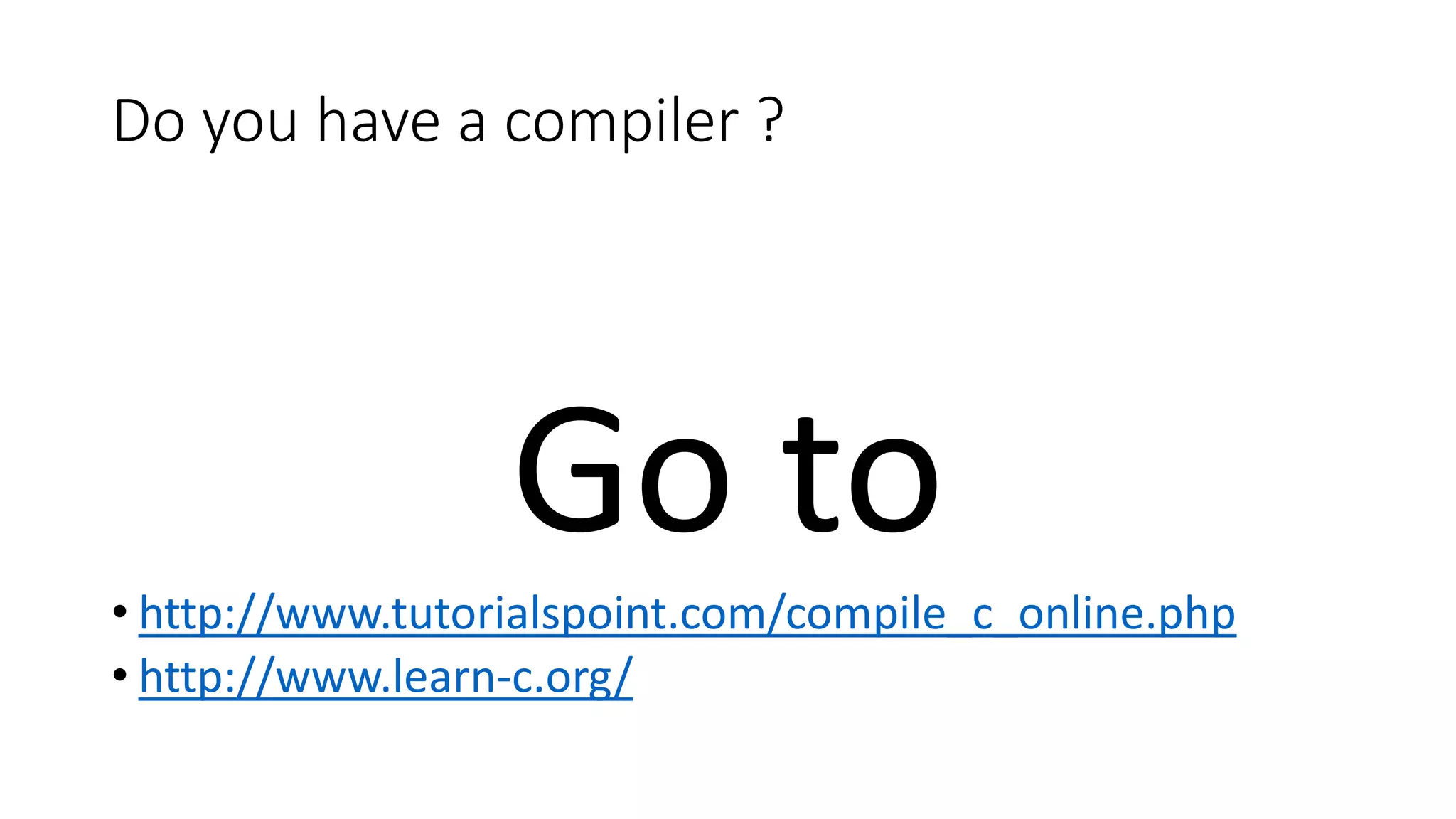 Do you have a compiler ?
Go to
• http://www.tutorialspoint.com/compile_c_online.php
• http://www.learn-c.org/
 
