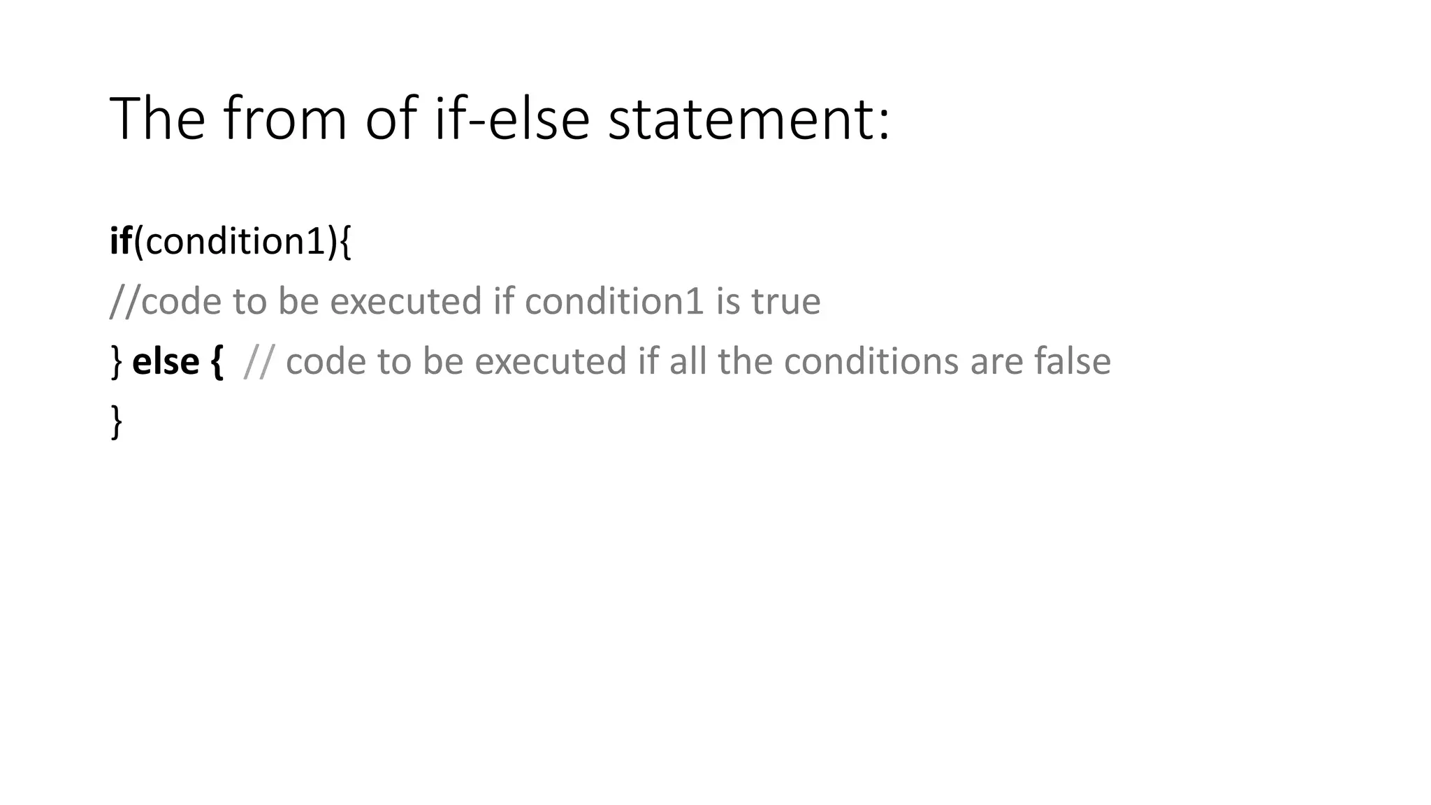The from of if-else statement:
if(condition1){
//code to be executed if condition1 is true
} else { // code to be executed if all the conditions are false
}
 