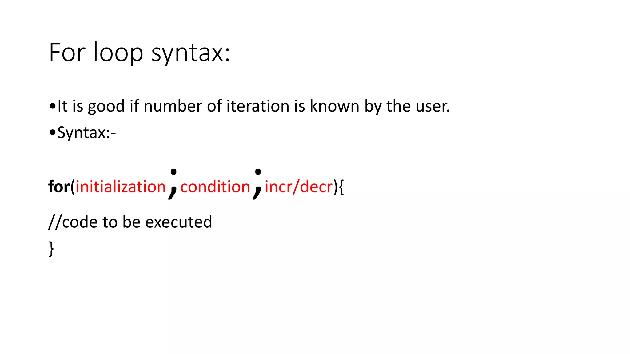 For loop syntax:
•It is good if number of iteration is known by the user.
•Syntax:-
for(initialization;condition;incr/decr){
//code to be executed
}
 