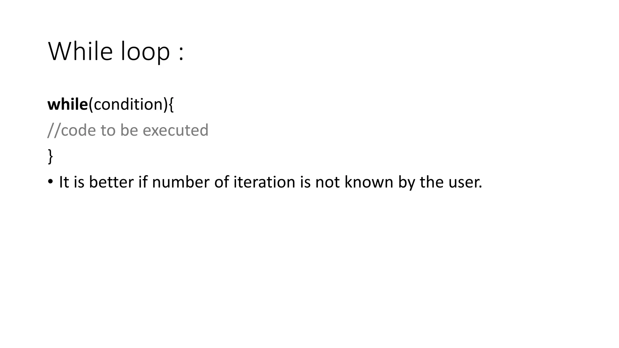 While loop :
while(condition){
//code to be executed
}
• It is better if number of iteration is not known by the user.
 