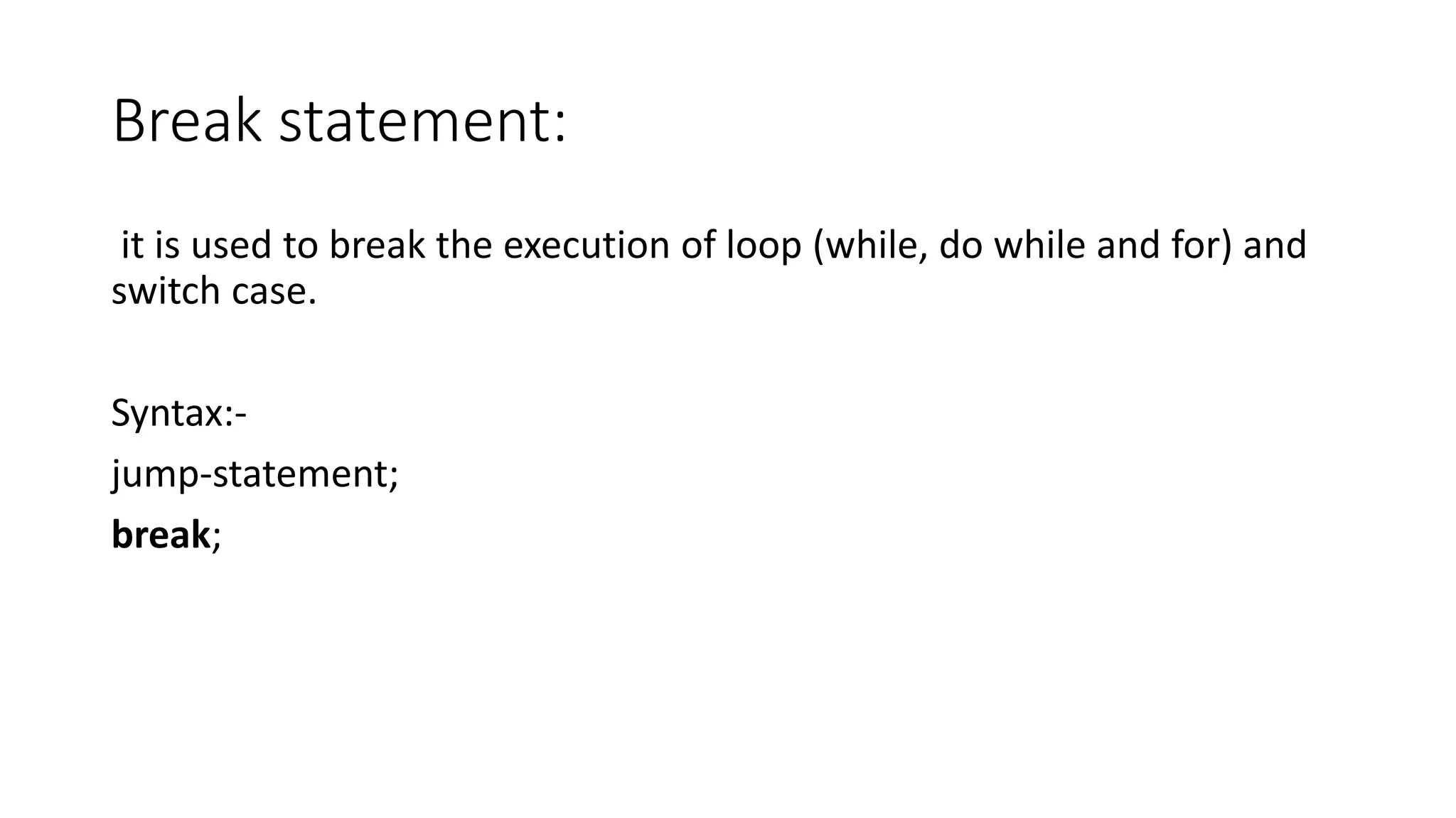 Break statement:
it is used to break the execution of loop (while, do while and for) and
switch case.
Syntax:-
jump-statement;
break;
 