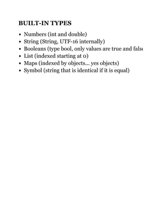 BUILT­IN TYPES
Numbers (int and double)
String (String, UTF­16 internally)
Booleans (type bool, only values are true and false)
List (indexed starting at 0)
Maps (indexed by objects... yes objects)
Symbol (string that is identical if it is equal)
 