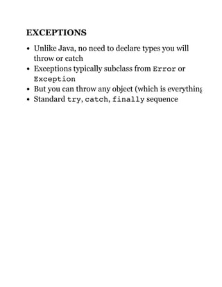 EXCEPTIONS
Unlike Java, no need to declare types you will
throw or catch
Exceptions typically subclass from Error or
Exception
But you can throw any object (which is everything)
Standard try, catch, finally sequence
 