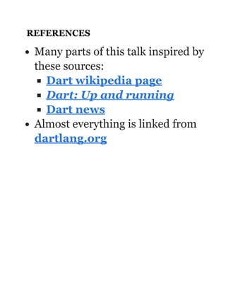 REFERENCES
Many parts of this talk inspired by
these sources:
Almost everything is linked from
Dart wikipedia page
Dart: Up and running
Dart news
dartlang.org
 