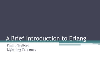A Brief Introduction to Erlang
Phillip Trelford
Lightning Talk 2012
 