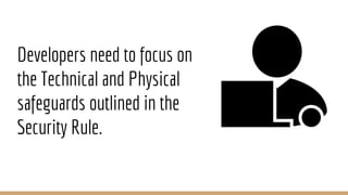 Developers need to focus on
the Technical and Physical
safeguards outlined in the
Security Rule.
 