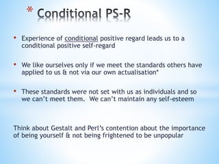 *
• Experience of conditional positive regard leads us to a
conditional positive self-regard
• We like ourselves only if w...