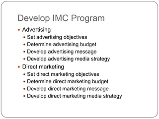 Develop IMC Program
 Advertising
 Set advertising objectives
 Determine advertising budget
 Develop advertising message
 Develop advertising media strategy
 Direct marketing
 Set direct marketing objectives
 Determine direct marketing budget
 Develop direct marketing message
 Develop direct marketing media strategy
 