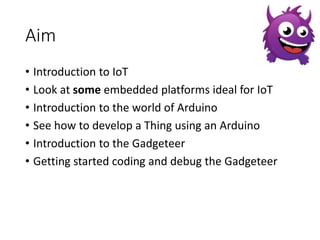 Aim 
• Introduction to IoT 
• Look at some embedded platforms ideal for IoT 
• Introduction to the world of Arduino 
• See...