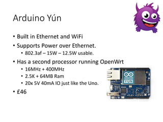 Arduino Yún 
• Built in Ethernet and WiFi 
• Supports Power over Ethernet. 
• 802.3af – 15W – 12.5W usable. 
• Has a secon...