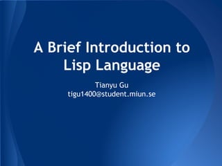 A Brief Introduction to 
Lisp Language 
Tianyu Gu 
tigu1400@student.miun.se 
 