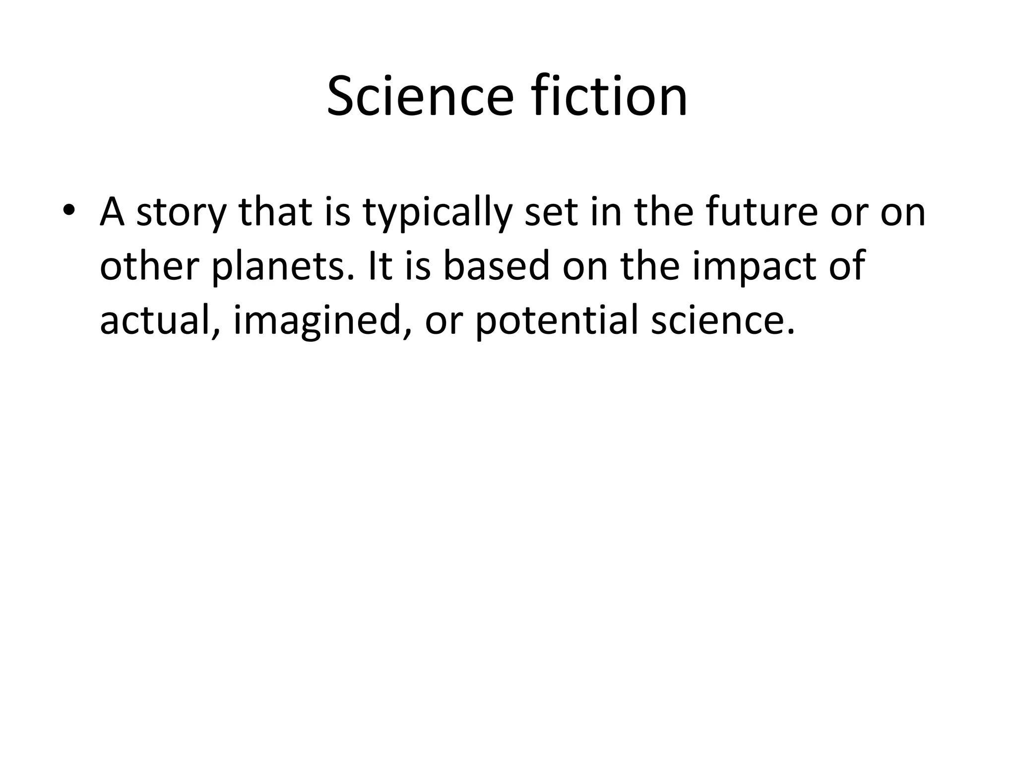 Science fiction
• A story that is typically set in the future or on
other planets. It is based on the impact of
actual, imagined, or potential science.
 