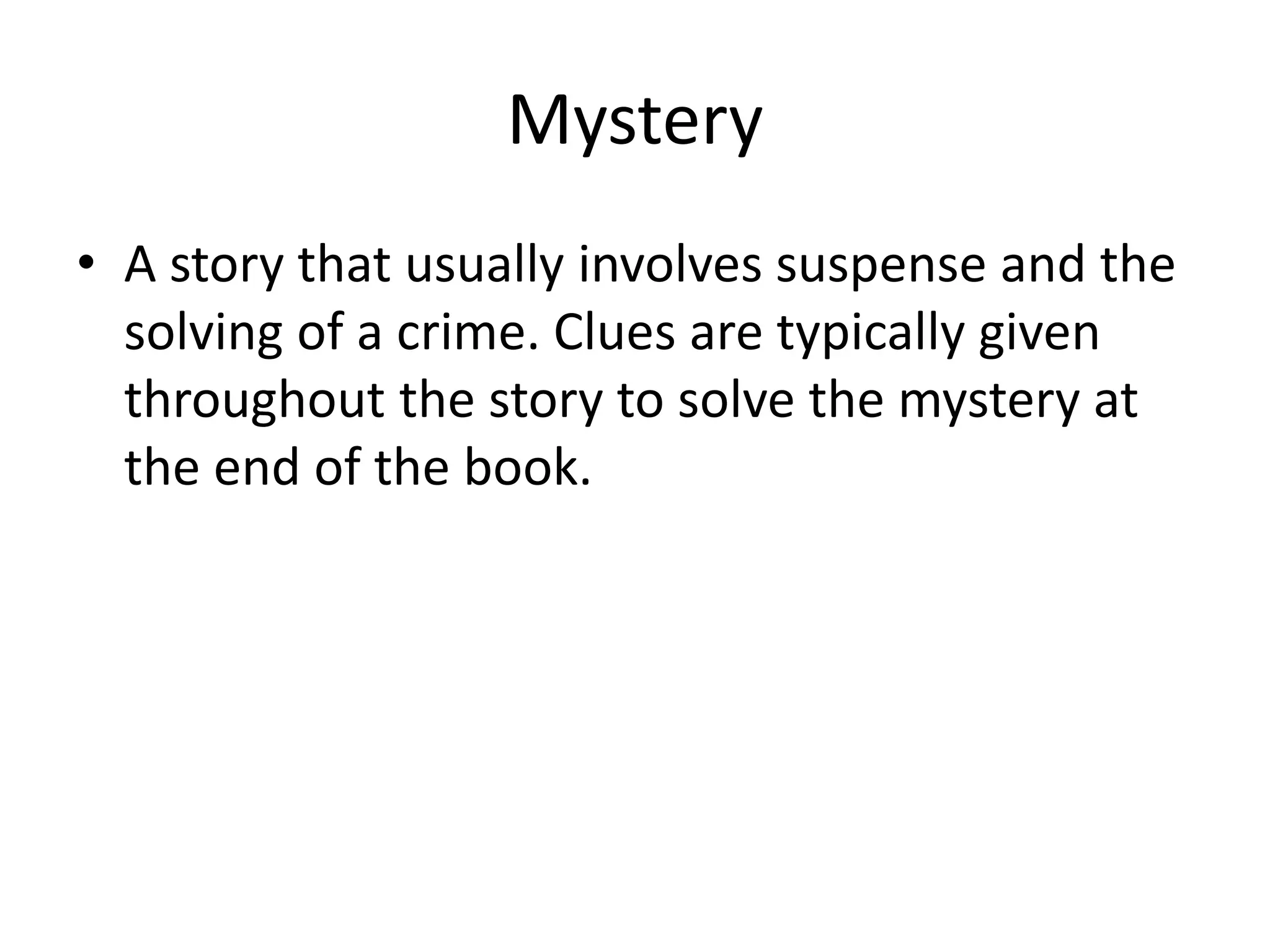 Mystery
• A story that usually involves suspense and the
solving of a crime. Clues are typically given
throughout the story to solve the mystery at
the end of the book.
 