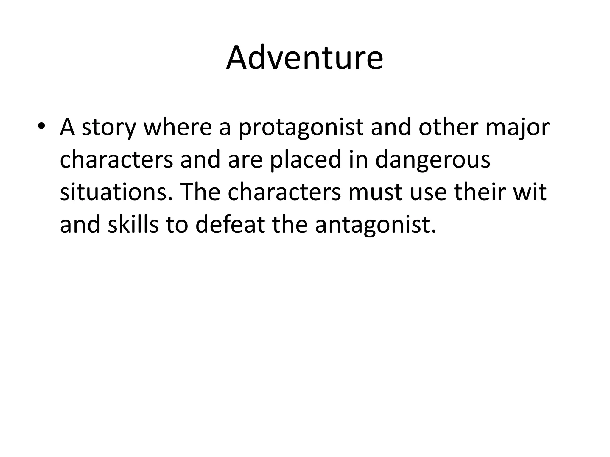 Adventure
• A story where a protagonist and other major
characters and are placed in dangerous
situations. The characters must use their wit
and skills to defeat the antagonist.
 