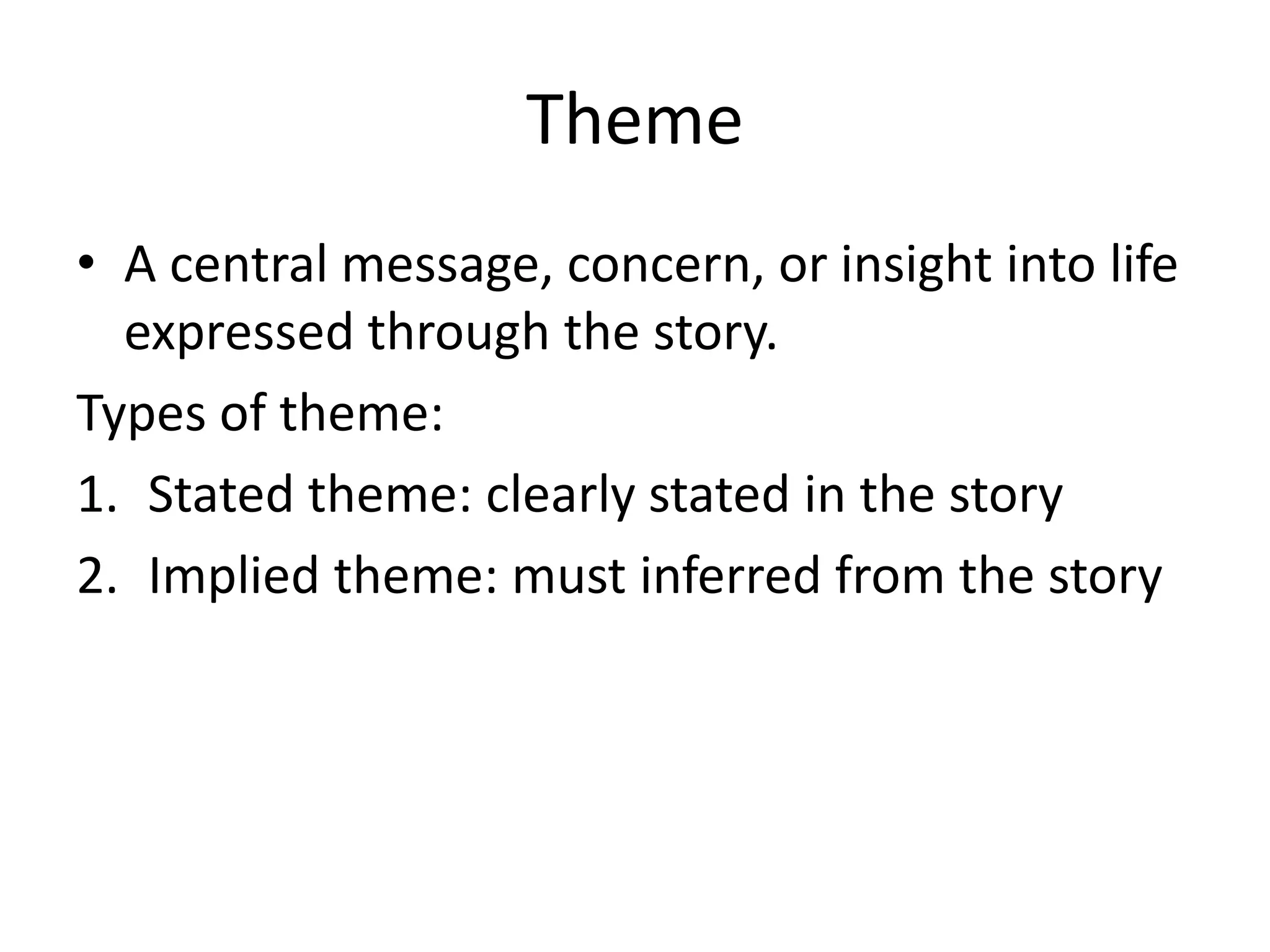 Theme
• A central message, concern, or insight into life
expressed through the story.
Types of theme:
1. Stated theme: clearly stated in the story
2. Implied theme: must inferred from the story
 