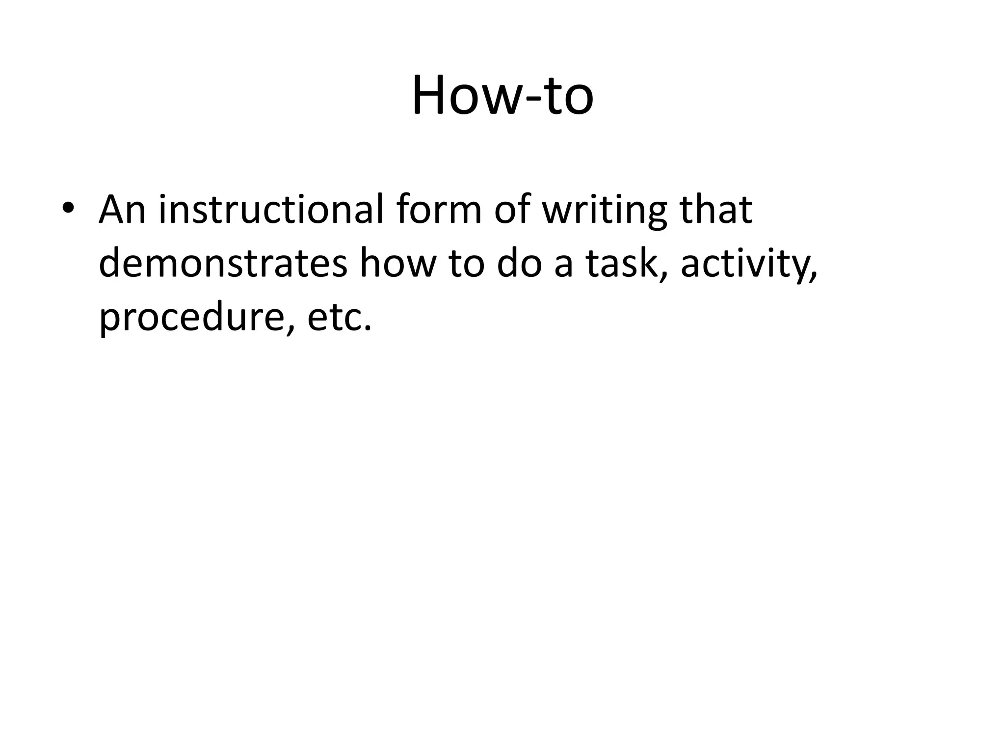 How-to
• An instructional form of writing that
demonstrates how to do a task, activity,
procedure, etc.
 