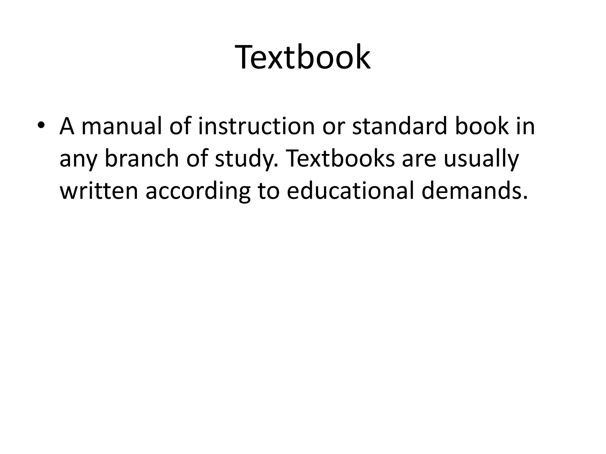 Textbook
• A manual of instruction or standard book in
any branch of study. Textbooks are usually
written according to educational demands.
 