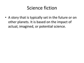 Science fiction
• A story that is typically set in the future or on
other planets. It is based on the impact of
actual, imagined, or potential science.
 