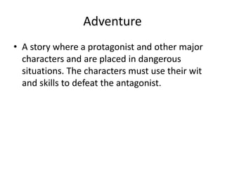 Adventure
• A story where a protagonist and other major
characters and are placed in dangerous
situations. The characters must use their wit
and skills to defeat the antagonist.
 