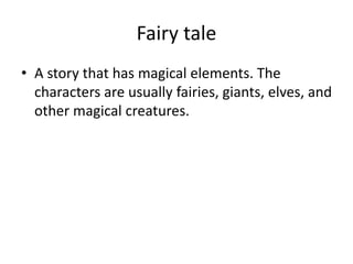 Fairy tale
• A story that has magical elements. The
characters are usually fairies, giants, elves, and
other magical creatures.
 