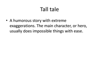 Tall tale
• A humorous story with extreme
exaggerations. The main character, or hero,
usually does impossible things with ease.
 