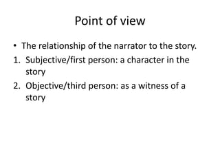 Point of view
• The relationship of the narrator to the story.
1. Subjective/first person: a character in the
story
2. Objective/third person: as a witness of a
story
 