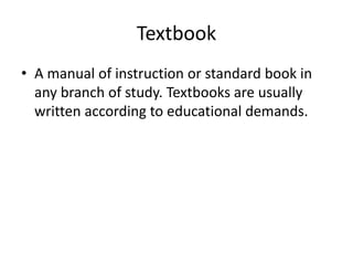 Textbook
• A manual of instruction or standard book in
any branch of study. Textbooks are usually
written according to educational demands.
 
