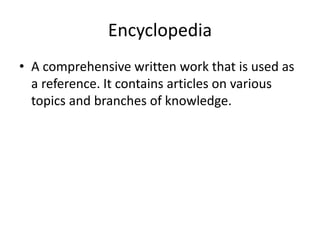 Encyclopedia
• A comprehensive written work that is used as
a reference. It contains articles on various
topics and branches of knowledge.
 