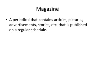 Magazine
• A periodical that contains articles, pictures,
advertisements, stories, etc. that is published
on a regular schedule.
 