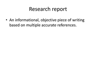 Research report
• An informational, objective piece of writing
based on multiple accurate references.
 