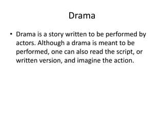 Drama
• Drama is a story written to be performed by
actors. Although a drama is meant to be
performed, one can also read the script, or
written version, and imagine the action.
 