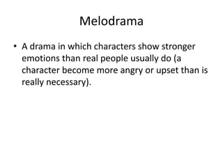 Melodrama
• A drama in which characters show stronger
emotions than real people usually do (a
character become more angry or upset than is
really necessary).
 