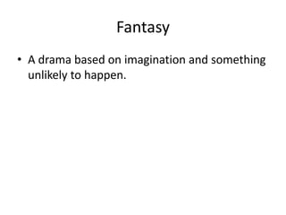 Fantasy
• A drama based on imagination and something
unlikely to happen.
 
