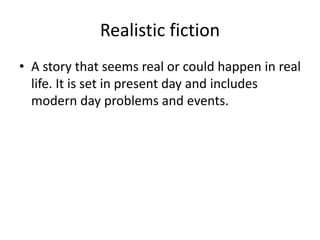 Realistic fiction
• A story that seems real or could happen in real
life. It is set in present day and includes
modern day problems and events.
 